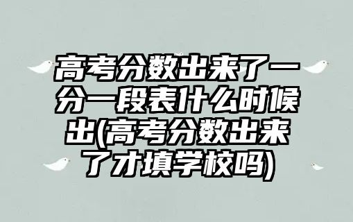 高考分?jǐn)?shù)出來(lái)了一分一段表什么時(shí)候出(高考分?jǐn)?shù)出來(lái)了才填學(xué)校嗎)