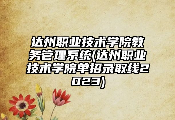 達州職業(yè)技術(shù)學(xué)院教務(wù)管理系統(tǒng)(達州職業(yè)技術(shù)學(xué)院單招錄取線2023)