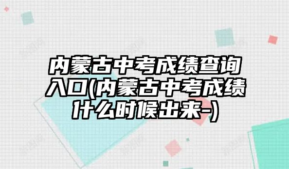 內(nèi)蒙古中考成績查詢?nèi)肟?內(nèi)蒙古中考成績什么時候出來-)