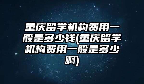 重慶留學(xué)機(jī)構(gòu)費(fèi)用一般是多少錢(重慶留學(xué)機(jī)構(gòu)費(fèi)用一般是多少啊)