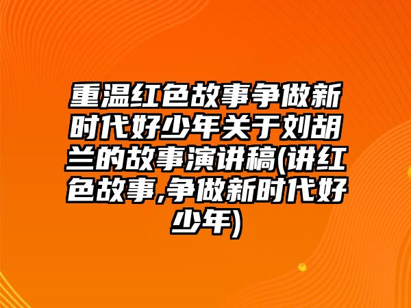 重溫紅色故事爭做新時代好少年關于劉胡蘭的故事演講稿(講紅色故事,爭做新時代好少年)