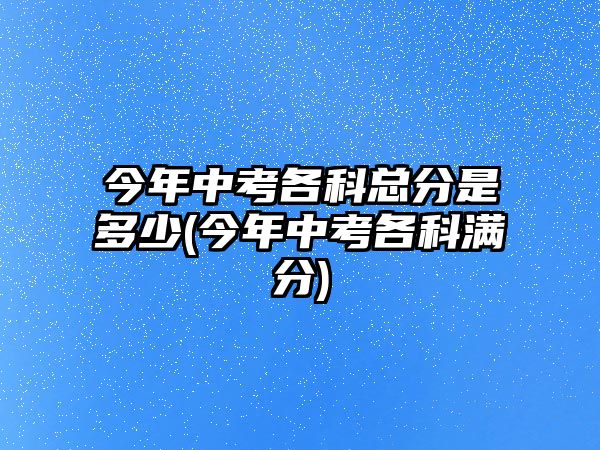 今年中考各科總分是多少(今年中考各科滿分)