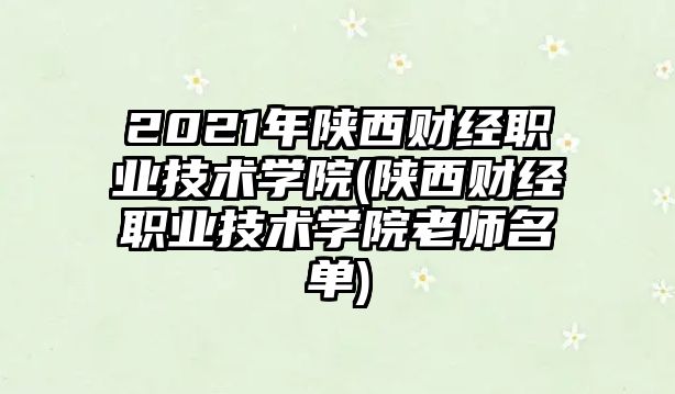 2021年陜西財經(jīng)職業(yè)技術(shù)學院(陜西財經(jīng)職業(yè)技術(shù)學院老師名單)