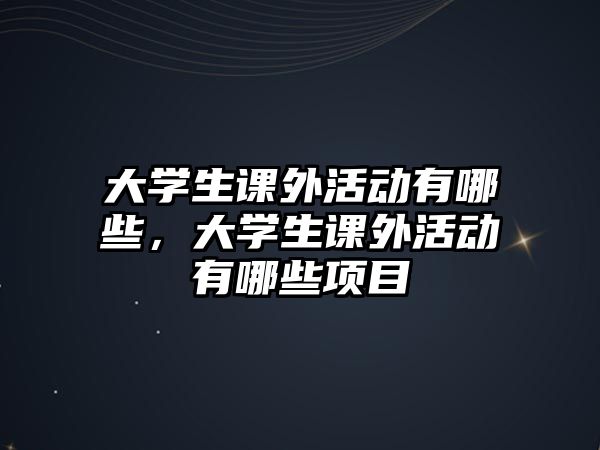 大學(xué)生課外活動(dòng)有哪些，大學(xué)生課外活動(dòng)有哪些項(xiàng)目