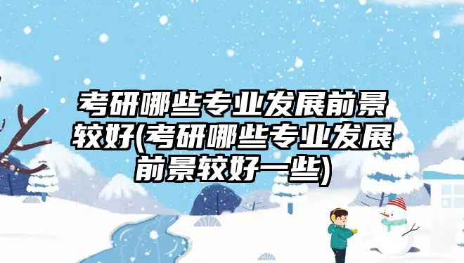 考研哪些專業(yè)發(fā)展前景較好(考研哪些專業(yè)發(fā)展前景較好一些)