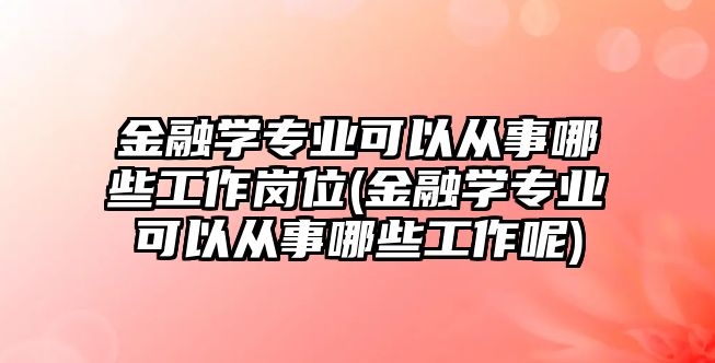 金融學專業(yè)可以從事哪些工作崗位(金融學專業(yè)可以從事哪些工作呢)