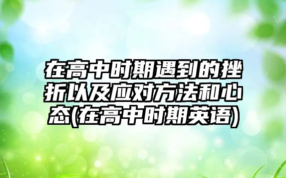 在高中時期遇到的挫折以及應對方法和心態(tài)(在高中時期英語)