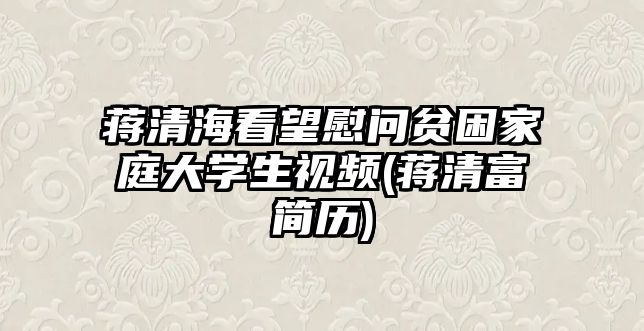 蔣清?？赐繂?wèn)貧困家庭大學(xué)生視頻(蔣清富簡(jiǎn)歷)