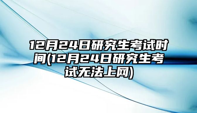 12月24日研究生考試時間(12月24日研究生考試無法上網(wǎng))