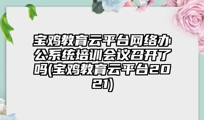 寶雞教育云平臺(tái)網(wǎng)絡(luò)辦公系統(tǒng)培訓(xùn)會(huì)議召開了嗎(寶雞教育云平臺(tái)2021)