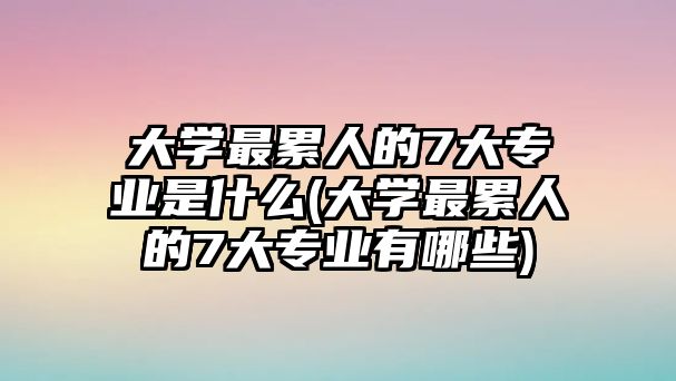 大學(xué)最累人的7大專業(yè)是什么(大學(xué)最累人的7大專業(yè)有哪些)