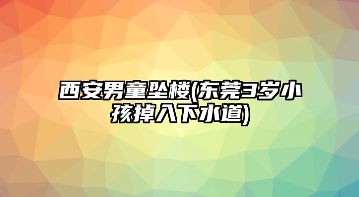 西安男童墜樓(東莞3歲小孩掉入下水道)