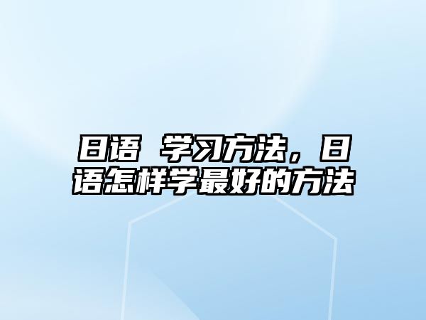 日語(yǔ) 學(xué)習(xí)方法，日語(yǔ)怎樣學(xué)最好的方法