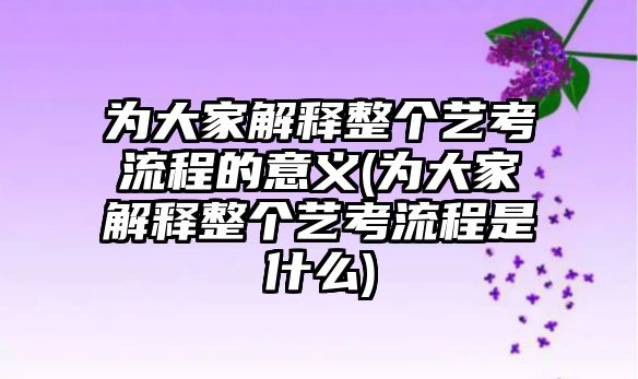 為大家解釋整個藝考流程的意義(為大家解釋整個藝考流程是什么)