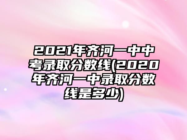 2021年齊河一中中考錄取分?jǐn)?shù)線(2020年齊河一中錄取分?jǐn)?shù)線是多少)