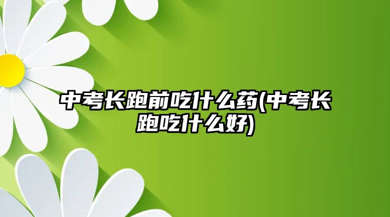 中考長(zhǎng)跑前吃什么藥(中考長(zhǎng)跑吃什么好)