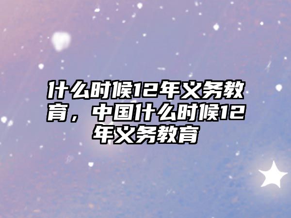 什么時(shí)候12年義務(wù)教育，中國什么時(shí)候12年義務(wù)教育