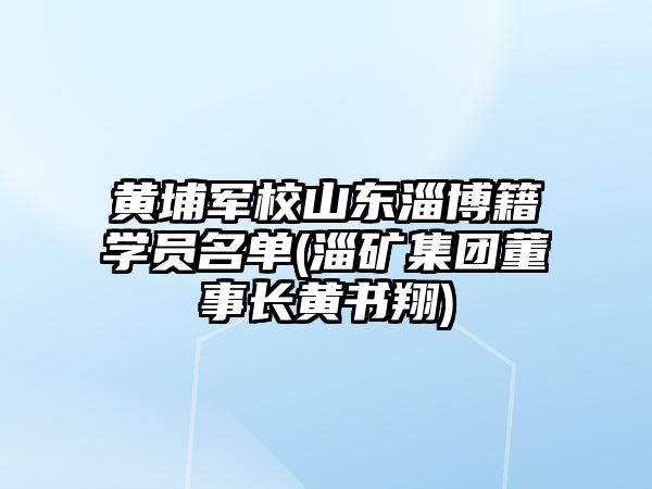 黃埔軍校山東淄博籍學(xué)員名單(淄礦集團董事長黃書翔)