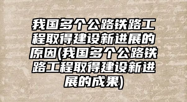 我國多個(gè)公路鐵路工程取得建設(shè)新進(jìn)展的原因(我國多個(gè)公路鐵路工程取得建設(shè)新進(jìn)展的成果)