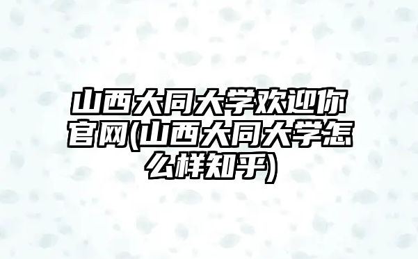 山西大同大學歡迎你官網(山西大同大學怎么樣知乎)