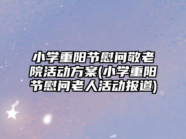 小學(xué)重陽節(jié)慰問敬老院活動方案(小學(xué)重陽節(jié)慰問老人活動報道)