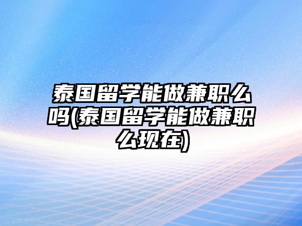 泰國(guó)留學(xué)能做兼職么嗎(泰國(guó)留學(xué)能做兼職么現(xiàn)在)