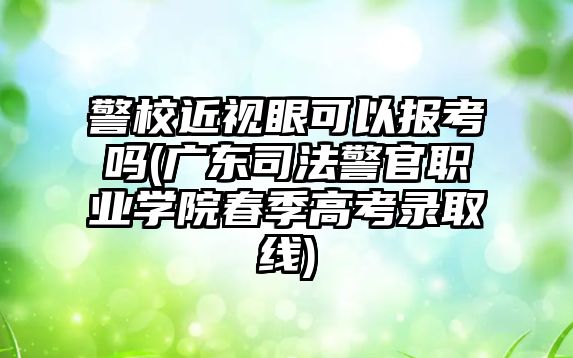 警校近視眼可以報考嗎(廣東司法警官職業(yè)學院春季高考錄取線)