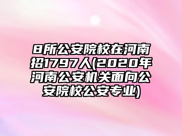 8所公安院校在河南招1797人(2020年河南公安機(jī)關(guān)面向公安院校公安專業(yè))