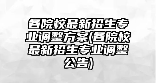 各院校最新招生專業(yè)調整方案(各院校最新招生專業(yè)調整公告)