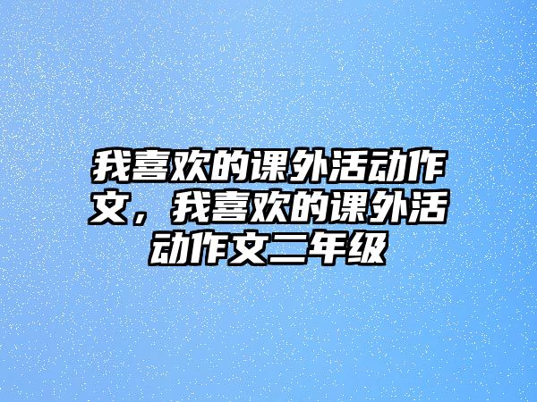 我喜歡的課外活動作文，我喜歡的課外活動作文二年級