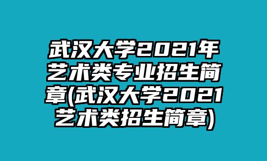 武漢大學2021年藝術(shù)類專業(yè)招生簡章(武漢大學2021藝術(shù)類招生簡章)