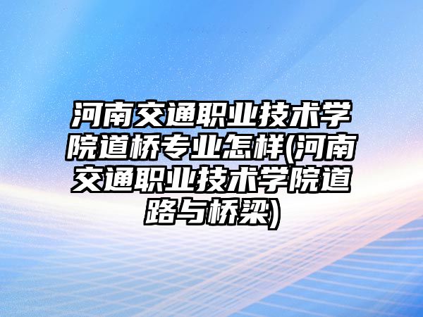 河南交通職業(yè)技術學院道橋專業(yè)怎樣(河南交通職業(yè)技術學院道路與橋梁)