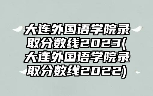 大連外國(guó)語(yǔ)學(xué)院錄取分?jǐn)?shù)線2023(大連外國(guó)語(yǔ)學(xué)院錄取分?jǐn)?shù)線2022)