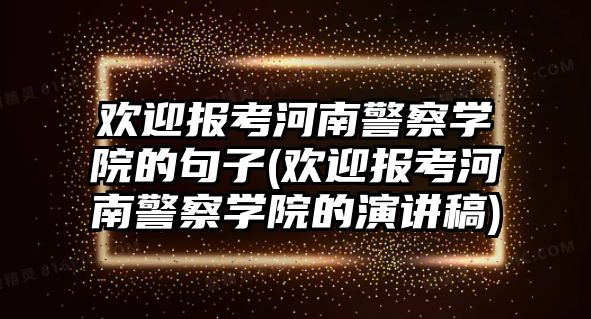 歡迎報(bào)考河南警察學(xué)院的句子(歡迎報(bào)考河南警察學(xué)院的演講稿)