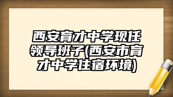 西安育才中學現(xiàn)任領(lǐng)導(dǎo)班子(西安市育才中學住宿環(huán)境)