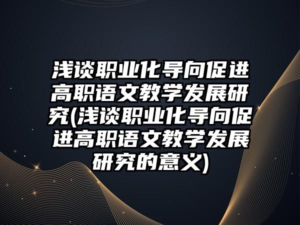 淺談職業(yè)化導(dǎo)向促進(jìn)高職語文教學(xué)發(fā)展研究(淺談職業(yè)化導(dǎo)向促進(jìn)高職語文教學(xué)發(fā)展研究的意義)