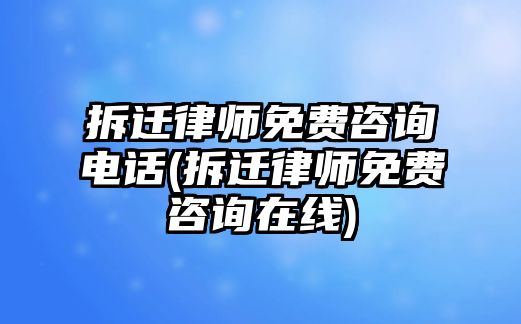 拆遷律師免費咨詢電話(拆遷律師免費咨詢在線)