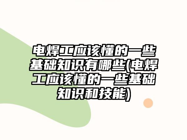 電焊工應(yīng)該懂的一些基礎(chǔ)知識有哪些(電焊工應(yīng)該懂的一些基礎(chǔ)知識和技能)