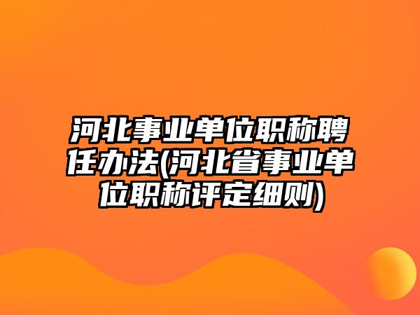 河北事業(yè)單位職稱聘任辦法(河北省事業(yè)單位職稱評(píng)定細(xì)則)