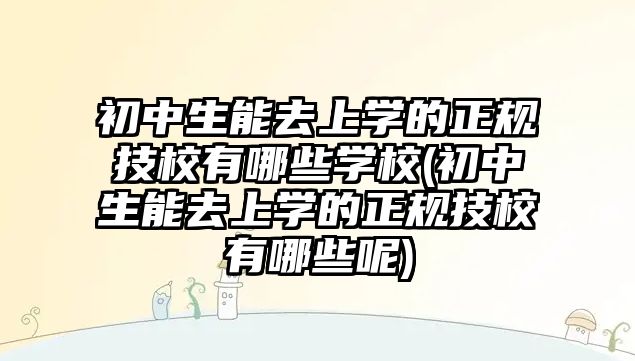 初中生能去上學(xué)的正規(guī)技校有哪些學(xué)校(初中生能去上學(xué)的正規(guī)技校有哪些呢)