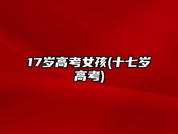 17歲高考女孩(十七歲高考)