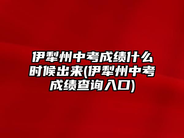 伊犁州中考成績什么時候出來(伊犁州中考成績查詢?nèi)肟?