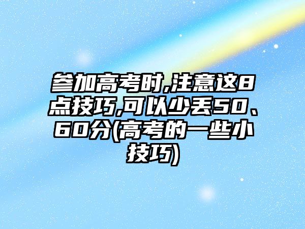 參加高考時,注意這8點技巧,可以少丟50、60分(高考的一些小技巧)