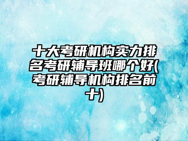 十大考研機(jī)構(gòu)實(shí)力排名考研輔導(dǎo)班哪個(gè)好(考研輔導(dǎo)機(jī)構(gòu)排名前十)