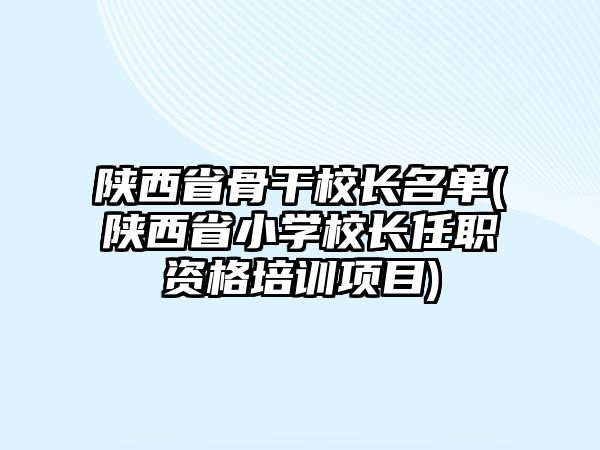 陜西省骨干校長(zhǎng)名單(陜西省小學(xué)校長(zhǎng)任職資格培訓(xùn)項(xiàng)目)