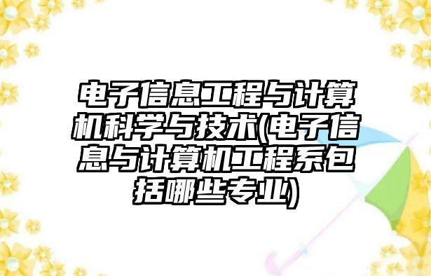 電子信息工程與計算機科學與技術(shù)(電子信息與計算機工程系包括哪些專業(yè))