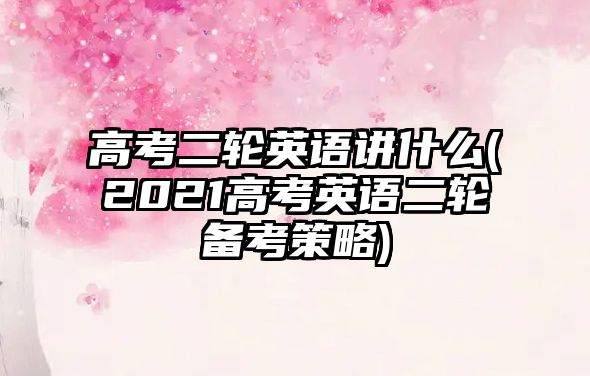 高考二輪英語講什么(2021高考英語二輪備考策略)