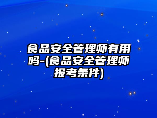 食品安全管理師有用嗎-(食品安全管理師報(bào)考條件)