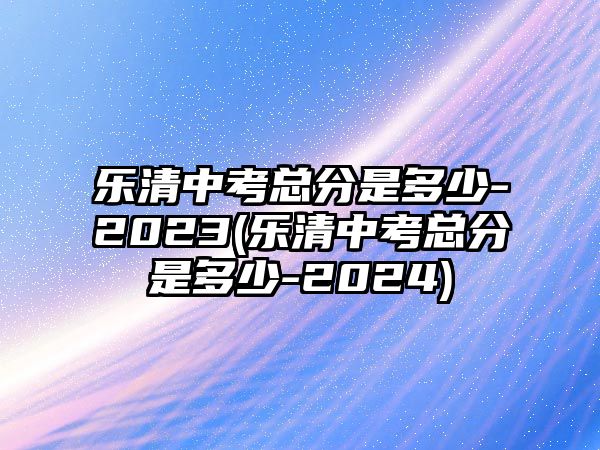 樂清中考總分是多少-2023(樂清中考總分是多少-2024)