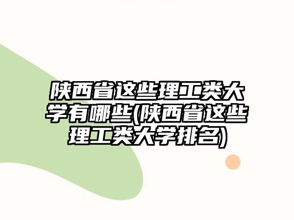 陜西省這些理工類大學(xué)有哪些(陜西省這些理工類大學(xué)排名)